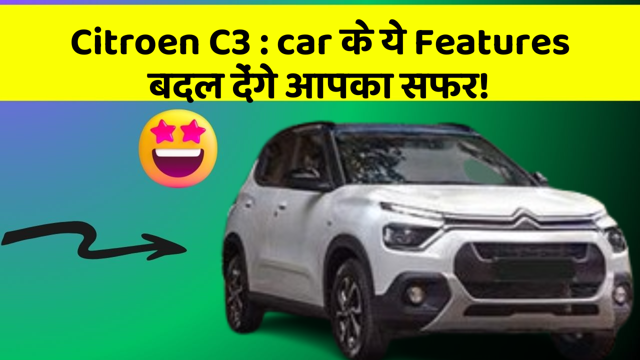 Citroen C3: car के ये Features बदल देंगे आपका सफर!