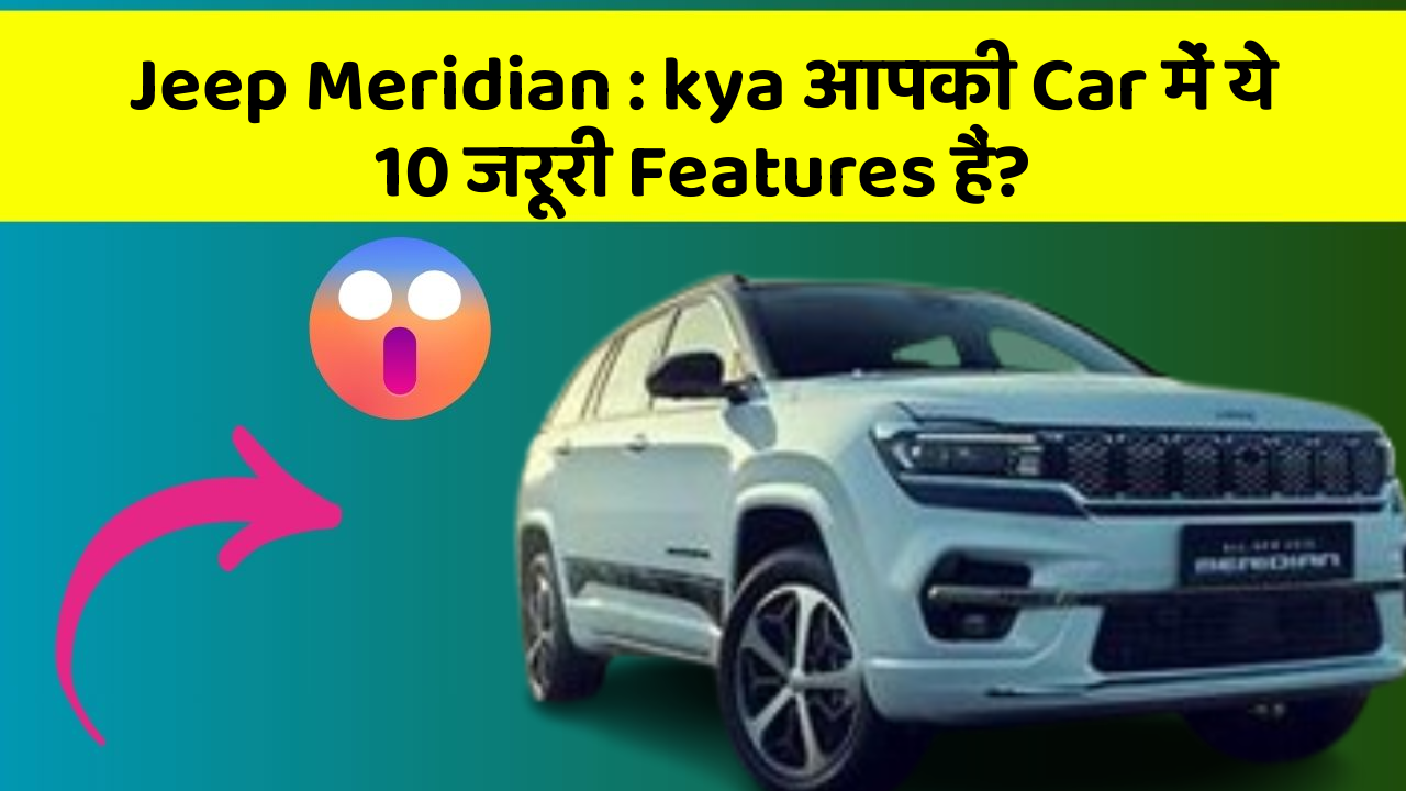 Jeep Meridian: kya आपकी Car में ये 10 जरूरी Features हैं?