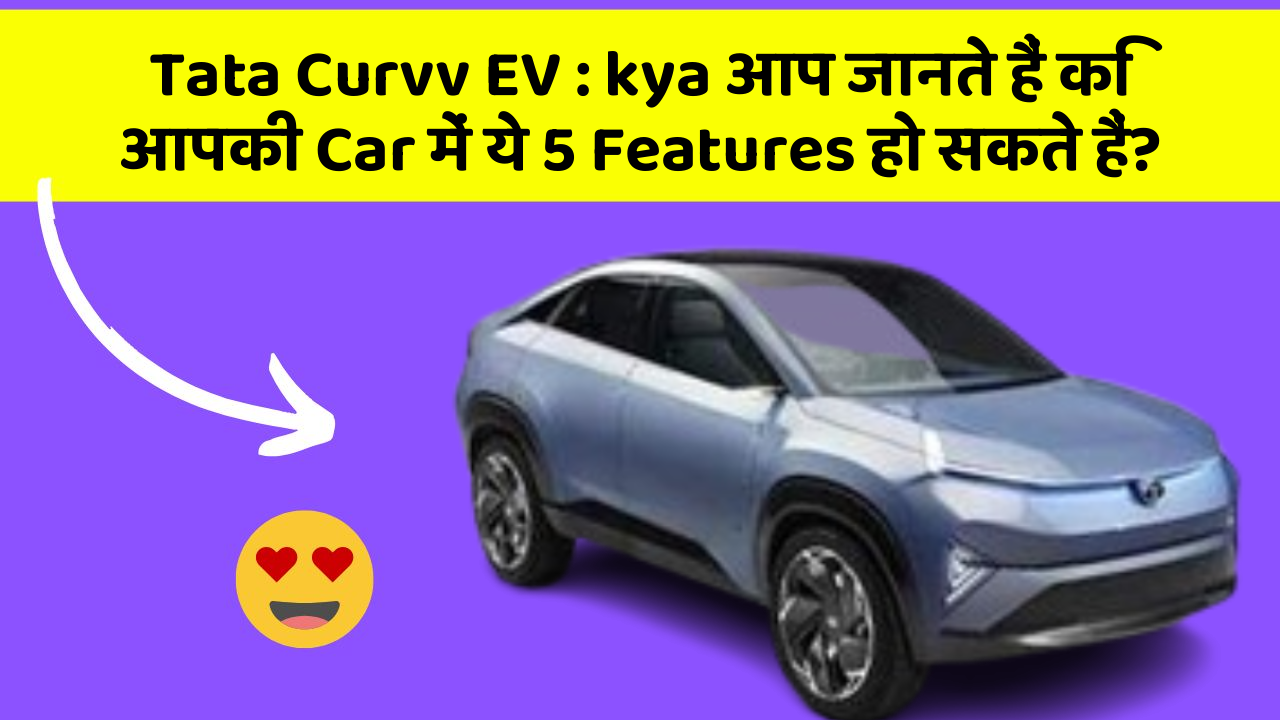 Tata Curvv EV : kya आप जानते हैं कि आपकी Car में ये 5 Features हो सकते हैं?
