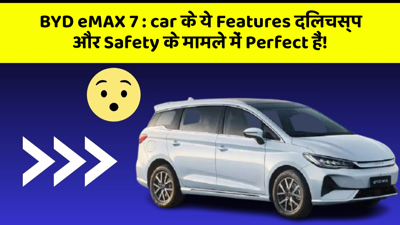 BYD eMAX 7: car के ये Features दिलचस्प और Safety के मामले में Perfect हैं!
