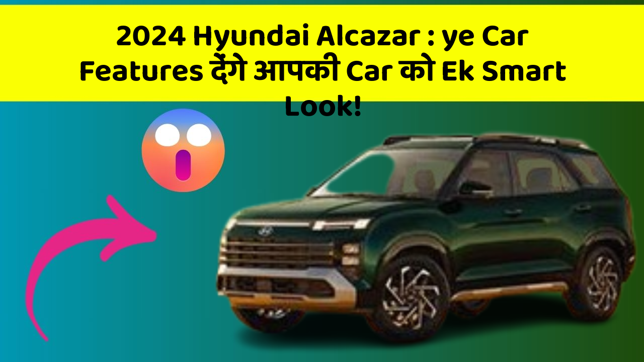 2024 Hyundai Alcazar: ye Car Features देंगे आपकी Car को Ek Smart Look!